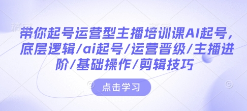 带你起号运营型主播培训课AI起号，底层逻辑/ai起号/运营晋级/主播进阶/基础操作/剪辑技巧-kk网创