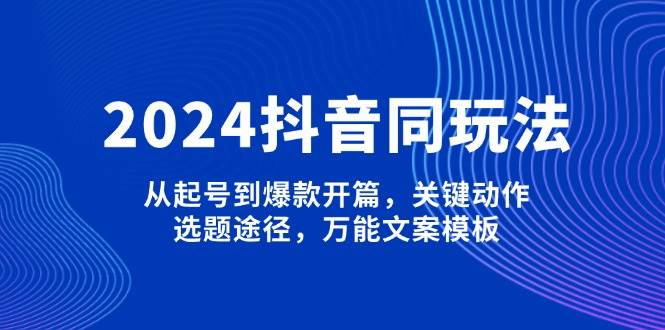 2024抖音同玩法，从起号到爆款开篇，关键动作，选题途径，万能文案模板-kk网创