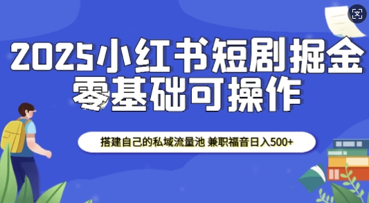 2025小红书短剧掘金，搭建自己的私域流量池，兼职福音日入5张-kk网创