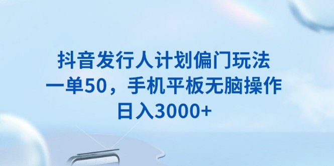 抖音发行人计划偏门玩法，一单50，手机平板无脑操作，日入3000+-kk网创