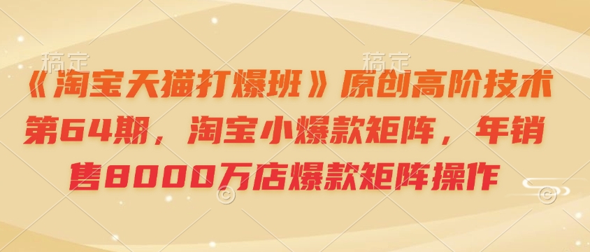 《淘宝天猫打爆班》原创高阶技术第64期，淘宝小爆款矩阵，年销售8000万店爆款矩阵操作-kk网创