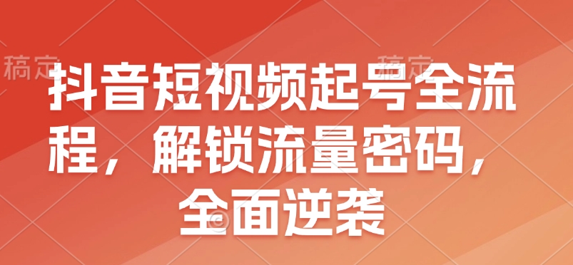 抖音短视频起号全流程，解锁流量密码，全面逆袭-kk网创