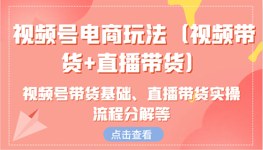 视频号电商玩法(视频带货+直播带货)含视频号带货基础、直播带货实操流程分解等-kk网创