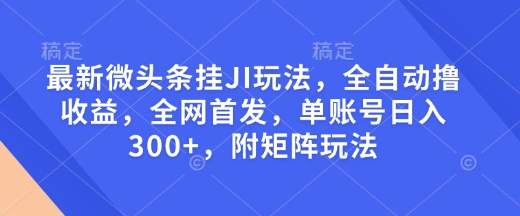 最新微头条挂JI玩法，全自动撸收益，全网首发，单账号日入300+，附矩阵玩法【揭秘】-kk网创