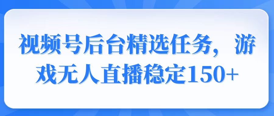 视频号精选变现任务，游戏无人直播稳定150+-kk网创