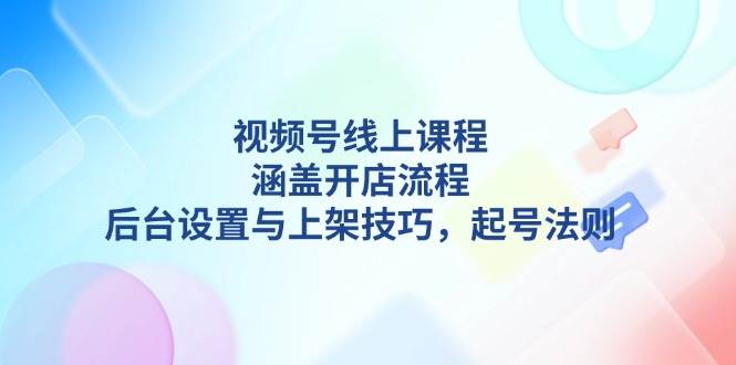 视频号线上课程详解，涵盖开店流程，后台设置与上架技巧，起号法则-kk网创