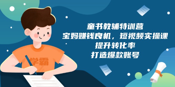 童书教辅特训营，宝妈赚钱良机，短视频实操课，提升转化率，打造爆款账号-kk网创