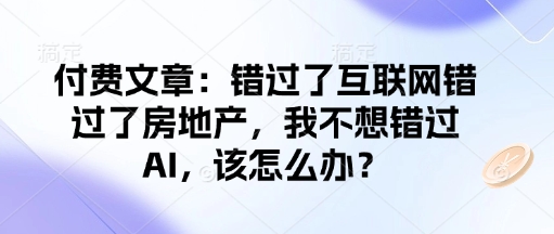 付费文章：错过了互联网错过了房地产，我不想错过AI，该怎么办？-kk网创