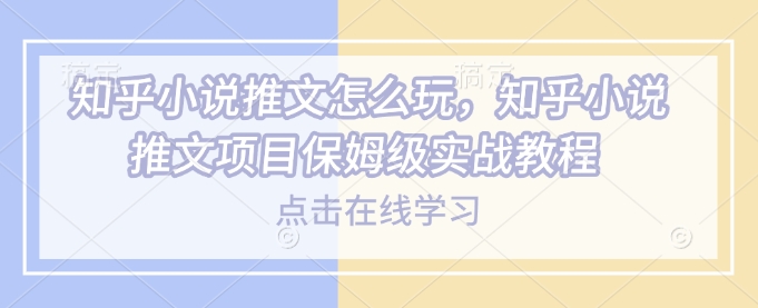 知乎小说推文怎么玩，知乎小说推文项目保姆级实战教程-kk网创