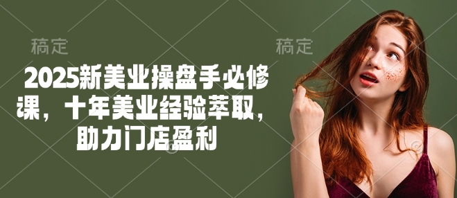 2025新美业操盘手必修课，十年美业经验萃取，助力门店盈利-kk网创