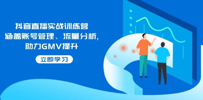 抖音直播实战训练营：涵盖账号管理、流量分析, 助力GMV提升-kk网创