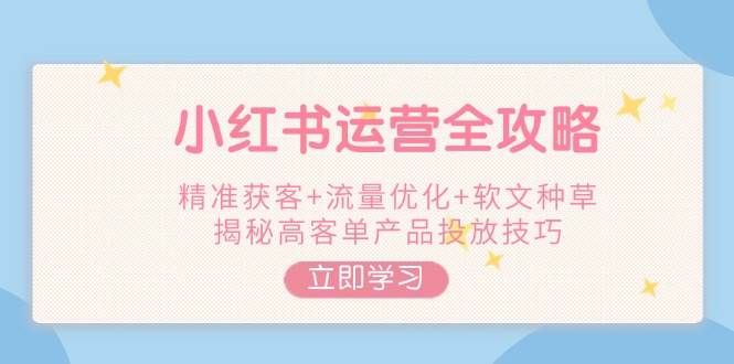 图片[1]-小红书运营全攻略，精准获客+流量优化+软文种草，揭秘高客单产品投放技巧-kk网创