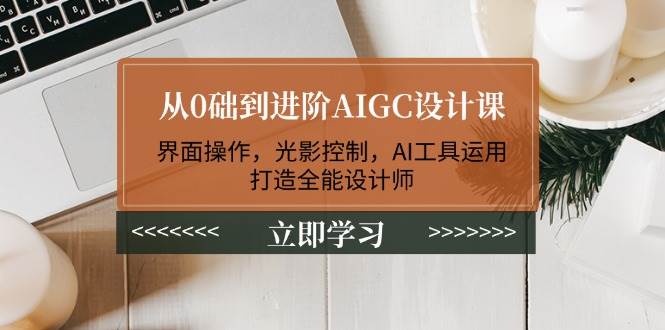 从0础到进阶AIGC设计课：界面操作，光影控制，AI工具运用，打造全能设计师-kk网创