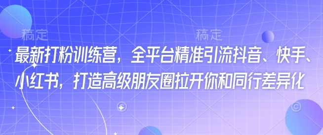 最新打粉训练营，全平台精准引流抖音、快手、小红书，打造高级朋友圈拉开你和同行差异化-kk网创