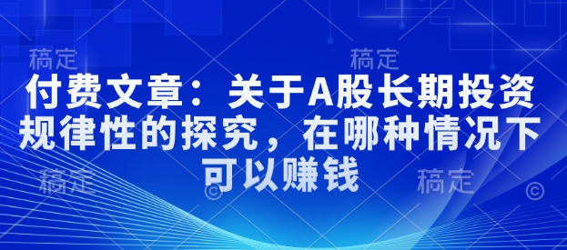 付费文章：关于A股长期投资规律性的探究，在哪种情况下可以赚钱-kk网创