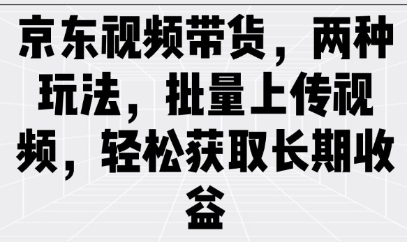 京东视频带货，两种玩法，批量上传视频，轻松获取长期收益-kk网创