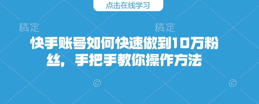 快手账号如何快速做到10万粉丝，手把手教你操作方法-kk网创