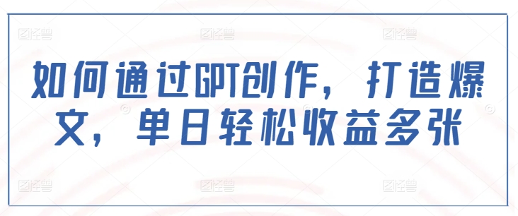 如何通过GPT创作，打造爆文，单日轻松收益多张-kk网创