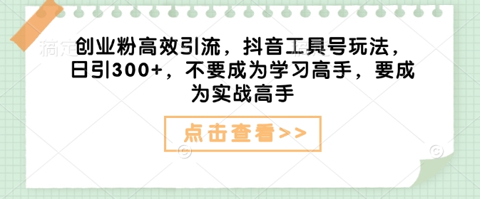 创业粉高效引流，抖音工具号玩法，日引300+，不要成为学习高手，要成为实战高手-kk网创