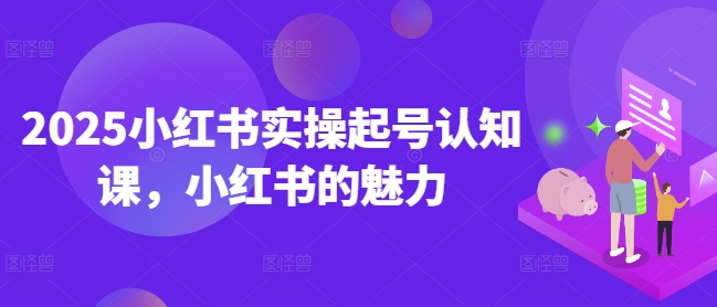 2025小红书实操起号认知课，小红书的魅力-kk网创