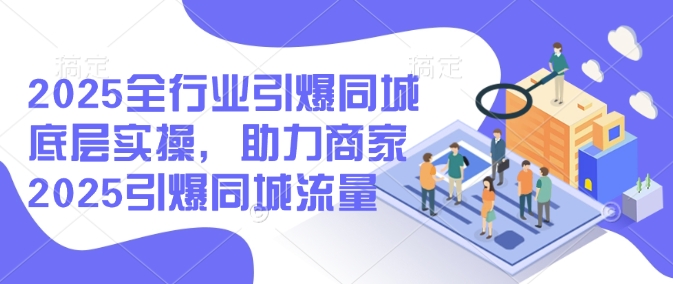 2025全行业引爆同城底层实操，助力商家2025引爆同城流量-kk网创