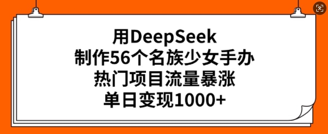 用DeepSeek制作56个名族少女手办，热门项目流量暴涨，单日变现多张-kk网创