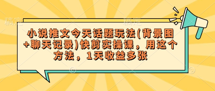 小说推文今天话题玩法(背景图+聊天记录)快剪实操课，用这个方法，1天收益多张-kk网创