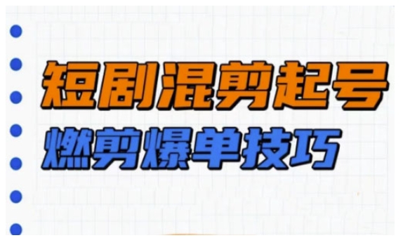 短剧实操教学，短剧混剪起号燃剪爆单技巧-kk网创