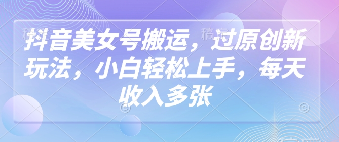 抖音美女号搬运，过原创新玩法，小白轻松上手，每天收入多张-kk网创