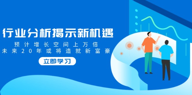 行业分析揭示新机遇，预计增长空间上万倍，未来20年或将造就新富豪-kk网创