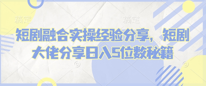 短剧融合实操经验分享，短剧大佬分享日入5位数秘籍-kk网创