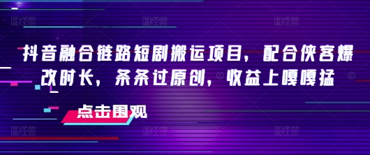 抖音融合链路短剧搬运项目，配合侠客爆改时长，条条过原创，收益嘎嘎猛-kk网创