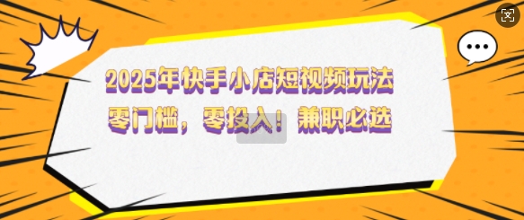 2025年快手小店短视频玩法，零门槛，零投入，兼职必选【揭秘】-kk网创