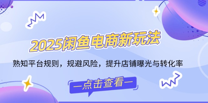 2025闲鱼电商新玩法，熟知平台规则，规避风险，提升店铺曝光与转化率-kk网创