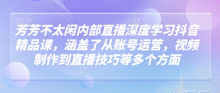 芳芳不太闲内部直播深度学习抖音精品课，涵盖了从账号运营，视频制作到直播技巧等多个方面-kk网创