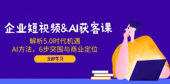 企业短视频&AI获客课：解析5.0时代机遇，AI方法，6步突围与商业定位-kk网创