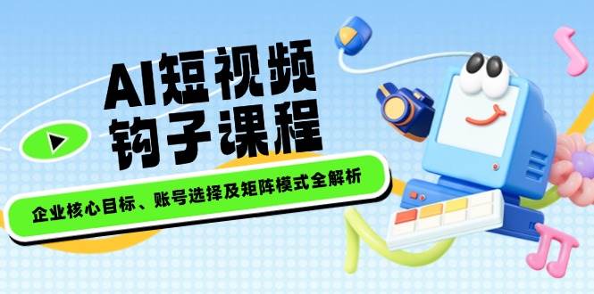 AI短视频钩子课程，企业核心目标、账号选择及矩阵模式全解析-kk网创