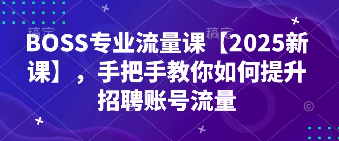 BOSS专业流量课【2025新课】，手把手教你如何提升招聘账号流量-kk网创