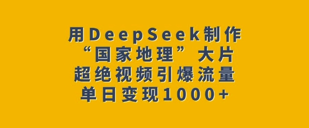 用DeepSeek制作“国家地理”大片，超绝视频引爆流量，单日变现多张-kk网创