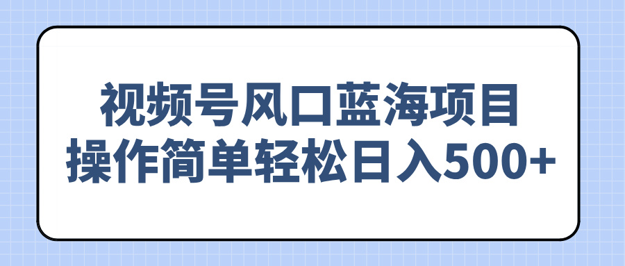 视频号风口蓝海项目，操作简单轻松日入500+-kk网创