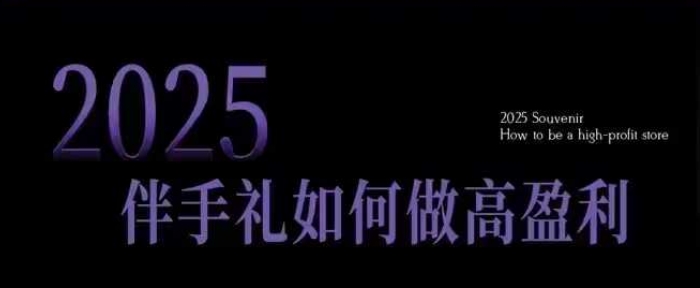 2025伴手礼如何做高盈利门店，小白保姆级伴手礼开店指南，伴手礼最新实战10大攻略，突破获客瓶颈-kk网创