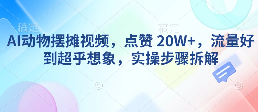 AI动物摆摊视频，点赞 20W+，流量好到超乎想象，实操步骤拆解-kk网创