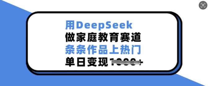 用DeepSeek做家庭教育赛道，条条作品上热门，单日变现多张-kk网创