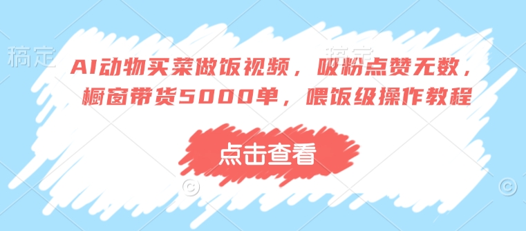 AI动物买菜做饭视频，吸粉点赞无数，橱窗带货5000单，喂饭级操作教程-kk网创