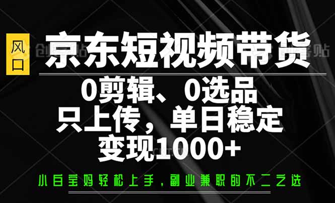 京东短视频带货，0剪辑，0选品，只需上传素材，单日稳定变现1000+-kk网创