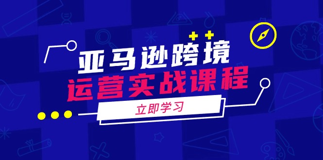 亚马逊跨境运营实战课程：涵盖亚马逊运营、申诉、选品等多个方面-kk网创