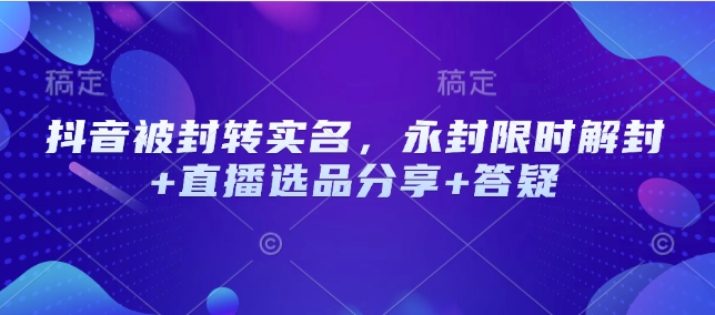 抖音被封转实名，永封限时解封+直播选品分享+答疑-kk网创