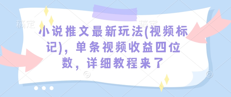 小说推文最新玩法(视频标记)，单条视频收益四位数，详细教程来了-kk网创