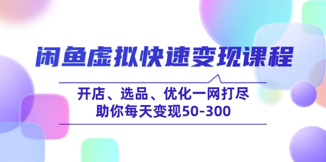 闲鱼虚拟快速变现课程，开店、选品、优化一网打尽，助你每天变现50-300-kk网创