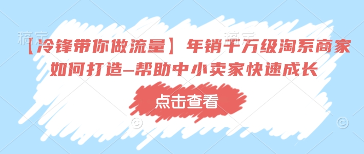 【冷锋带你做流量】年销千万级淘系商家如何打造–帮助中小卖家快速成长-kk网创